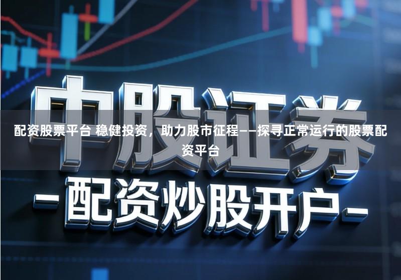 配资股票平台 稳健投资，助力股市征程——探寻正常运行的股票配资平台
