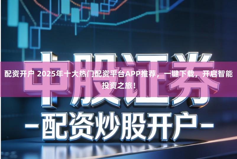 配资开户 2025年十大热门配资平台APP推荐，一键下载，开启智能投资之旅！