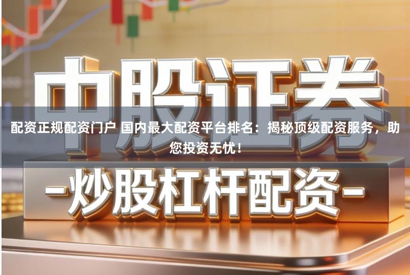 配资正规配资门户 国内最大配资平台排名：揭秘顶级配资服务，助您投资无忧！