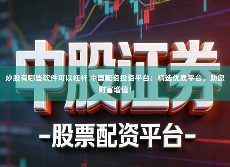 炒股有哪些软件可以杠杆 中国配资投资平台：精选优质平台，助您财富增值！