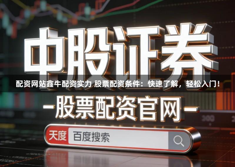 配资网站鑫牛配资实力 股票配资条件：快速了解，轻松入门！