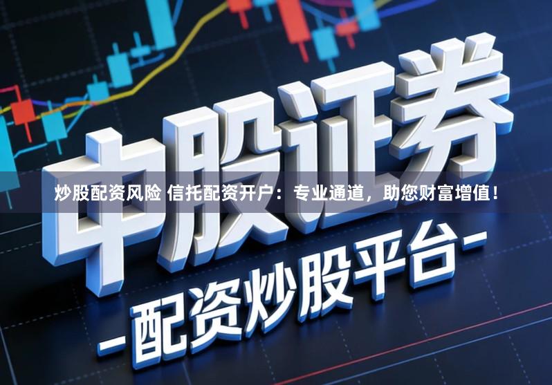 炒股配资风险 信托配资开户：专业通道，助您财富增值！