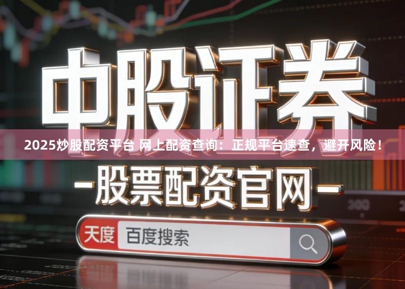 2025炒股配资平台 网上配资查询：正规平台速查，避开风险！