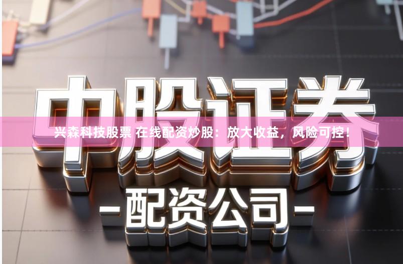 兴森科技股票 在线配资炒股：放大收益，风险可控！