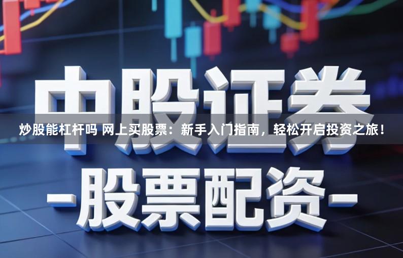 炒股能杠杆吗 网上买股票：新手入门指南，轻松开启投资之旅！