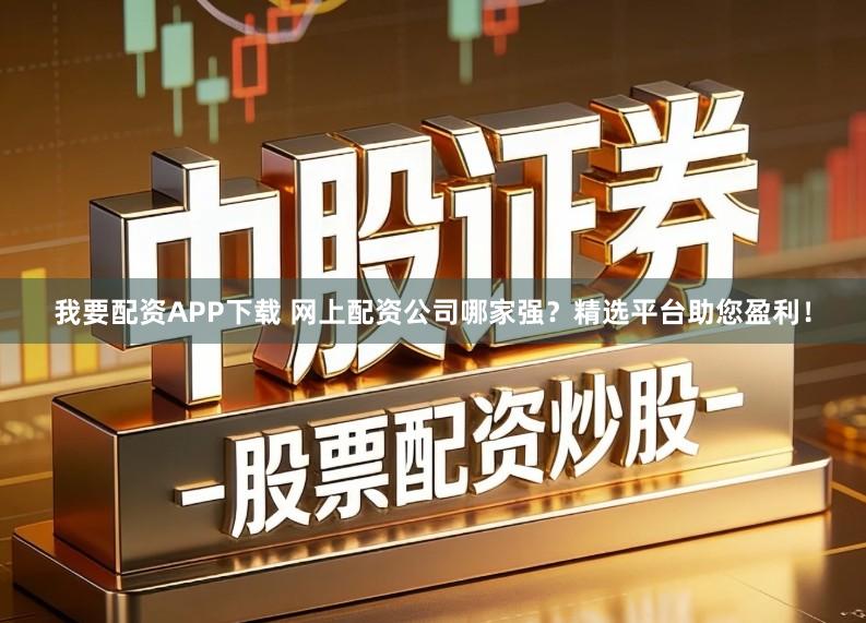 我要配资APP下载 网上配资公司哪家强？精选平台助您盈利！