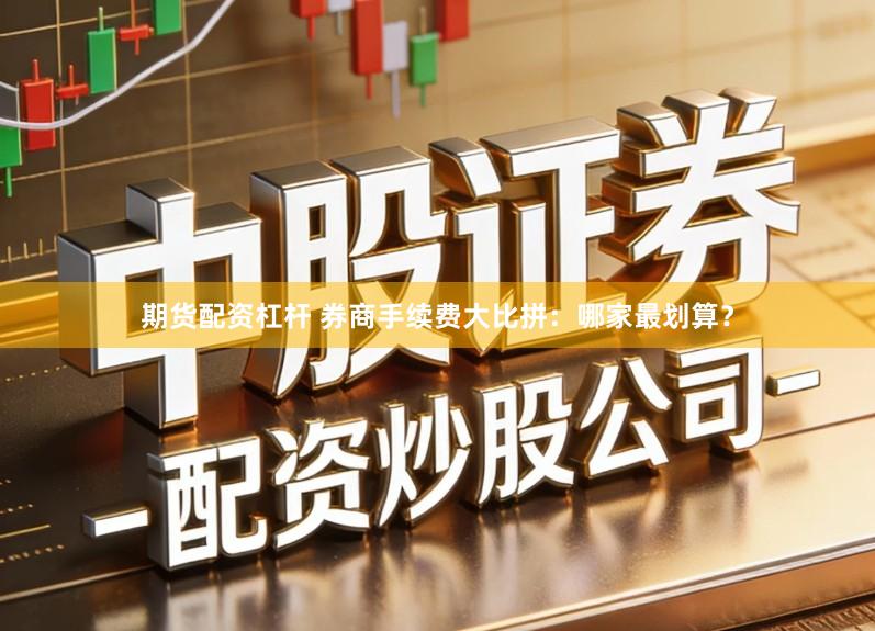 期货配资杠杆 券商手续费大比拼：哪家最划算？