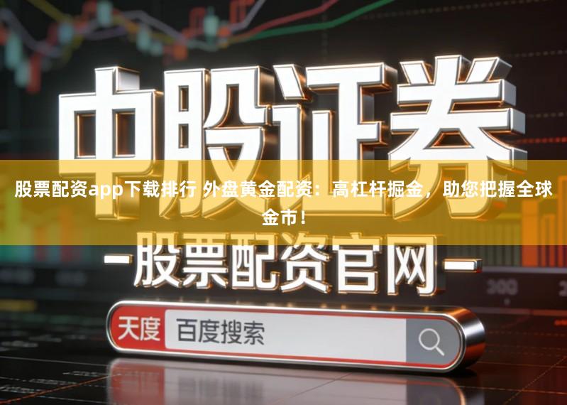 股票配资app下载排行 外盘黄金配资：高杠杆掘金，助您把握全球金市！