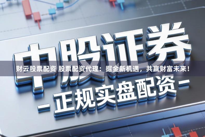 财云股票配资 股票配资代理：掘金新机遇，共赢财富未来！