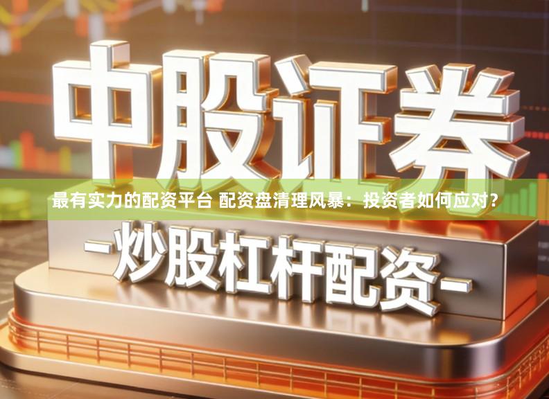 最有实力的配资平台 配资盘清理风暴：投资者如何应对？