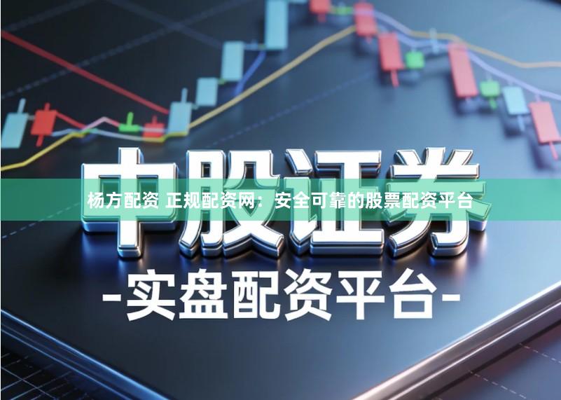 杨方配资 正规配资网：安全可靠的股票配资平台