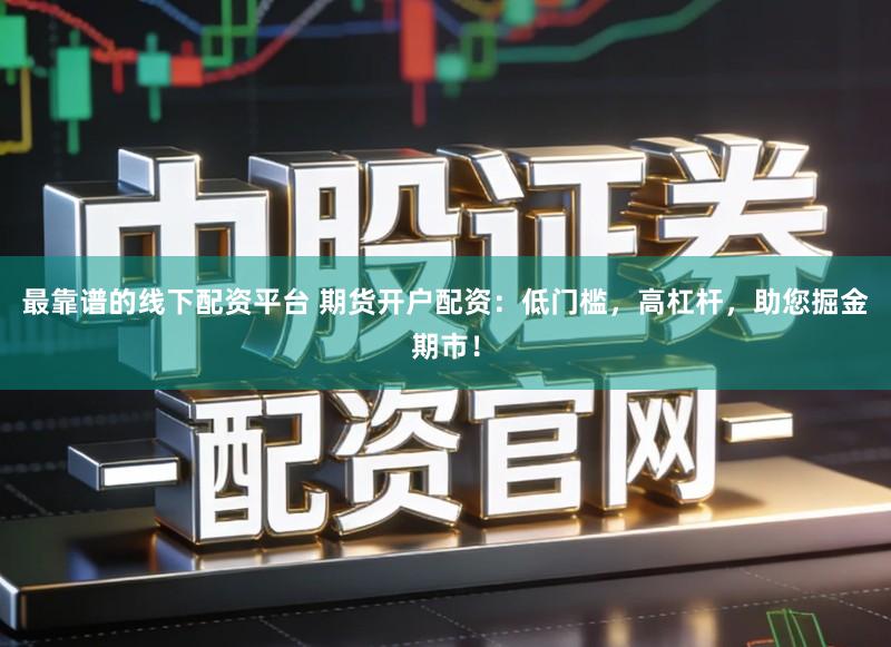最靠谱的线下配资平台 期货开户配资：低门槛，高杠杆，助您掘金期市！