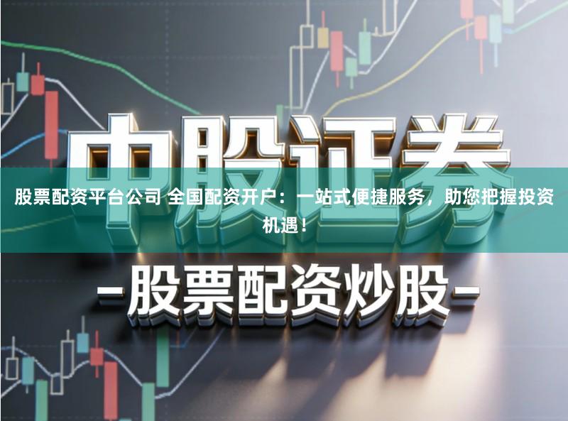 股票配资平台公司 全国配资开户：一站式便捷服务，助您把握投资机遇！