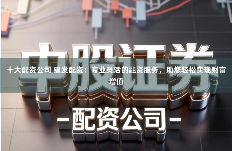 十大配资公司 建发配资：专业灵活的融资服务，助您轻松实现财富增值