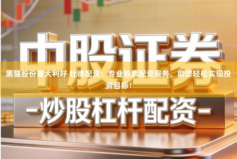 黑猫股份重大利好 杜德配资：专业股票配资服务，助您轻松实现投资目标！