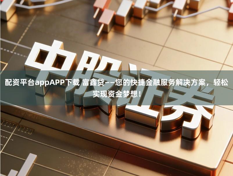 配资平台appAPP下载 富鑫贷——您的快捷金融服务解决方案，轻松实现资金梦想！