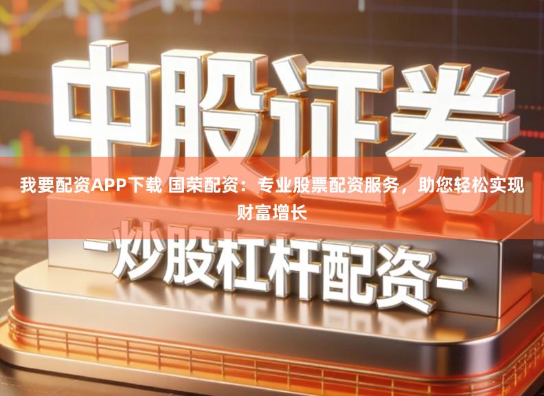 我要配资APP下载 国荣配资：专业股票配资服务，助您轻松实现财富增长