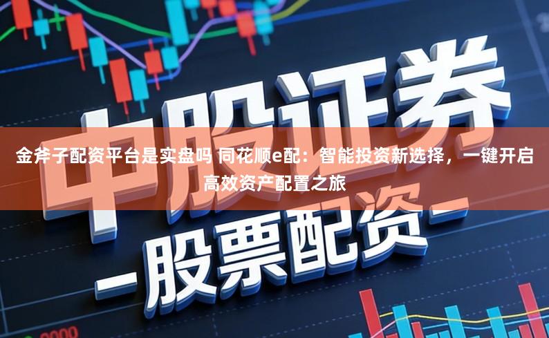金斧子配资平台是实盘吗 同花顺e配：智能投资新选择，一键开启高效资产配置之旅