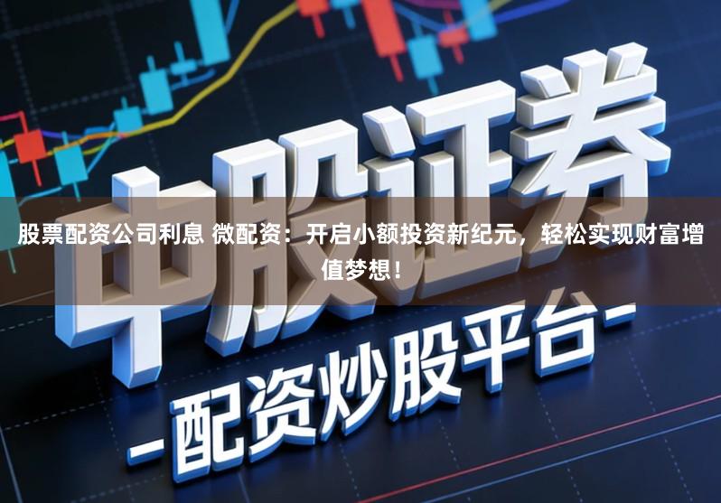 股票配资公司利息 微配资：开启小额投资新纪元，轻松实现财富增值梦想！