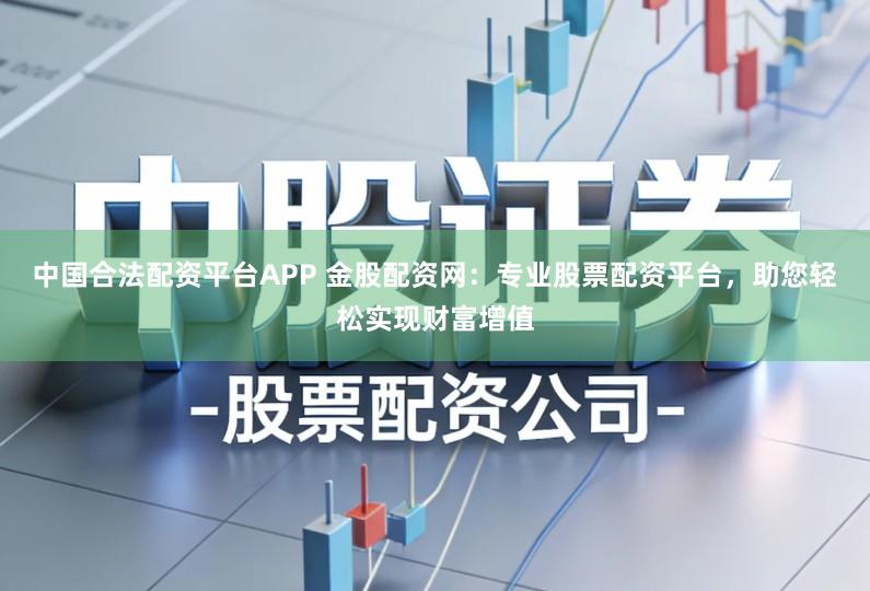 中国合法配资平台APP 金股配资网：专业股票配资平台，助您轻松实现财富增值