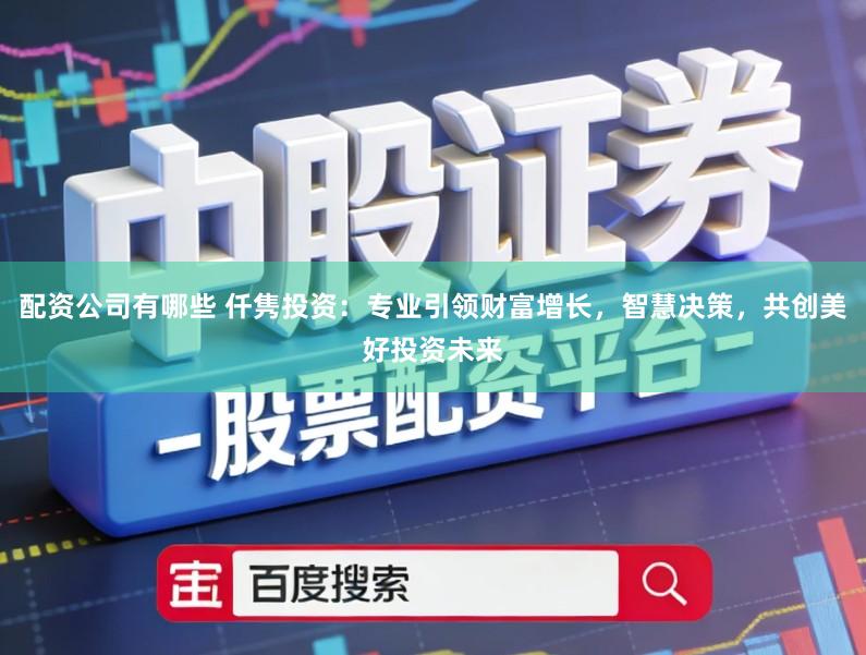 配资公司有哪些 仟隽投资：专业引领财富增长，智慧决策，共创美好投资未来