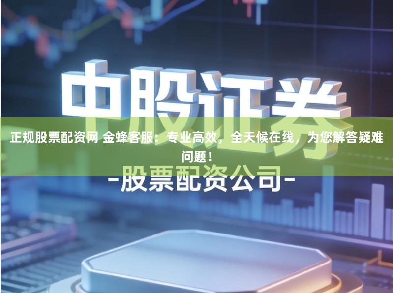 正规股票配资网 金蜂客服：专业高效，全天候在线，为您解答疑难问题！