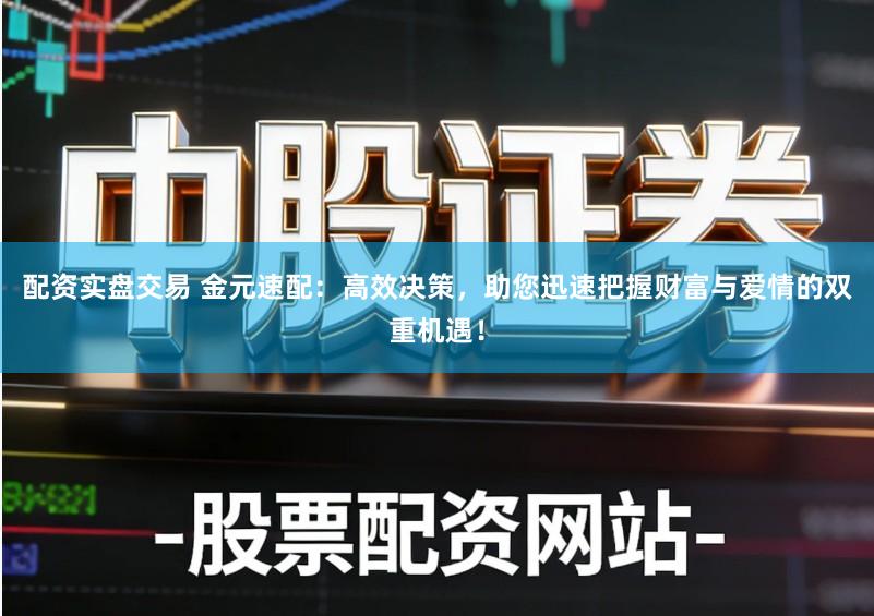 配资实盘交易 金元速配：高效决策，助您迅速把握财富与爱情的双重机遇！