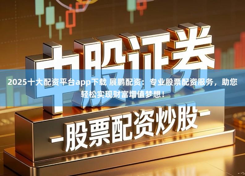 2025十大配资平台app下载 展鹏配资：专业股票配资服务，助您轻松实现财富增值梦想！