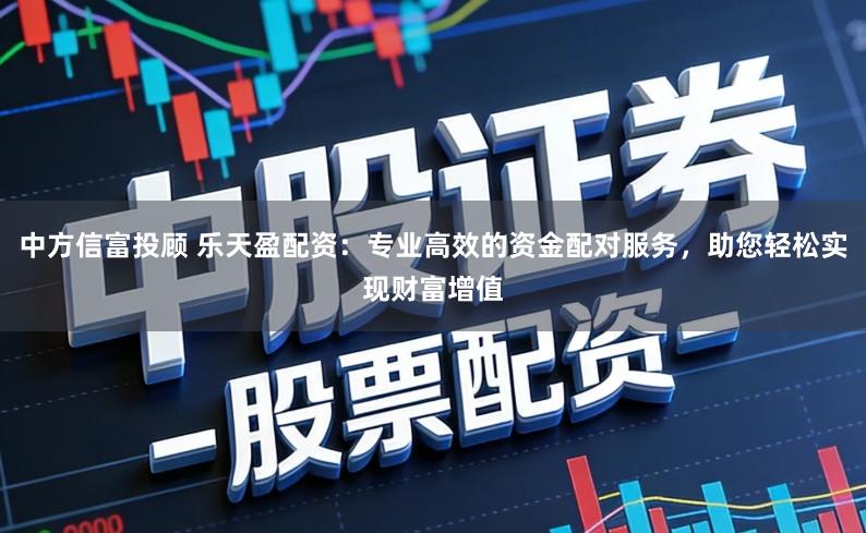 中方信富投顾 乐天盈配资：专业高效的资金配对服务，助您轻松实现财富增值