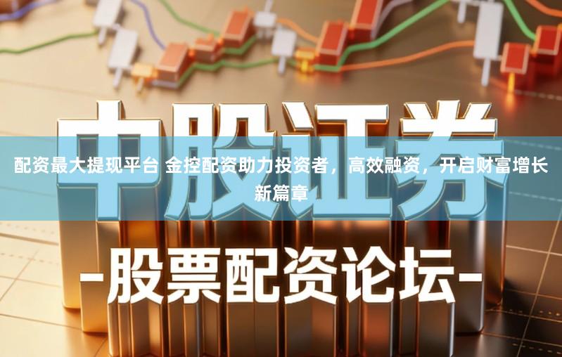 配资最大提现平台 金控配资助力投资者，高效融资，开启财富增长新篇章