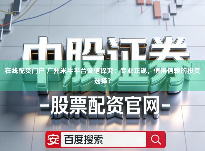 在线配资门户 广州米牛平台诚信探究：专业正规，值得信赖的投资选择？