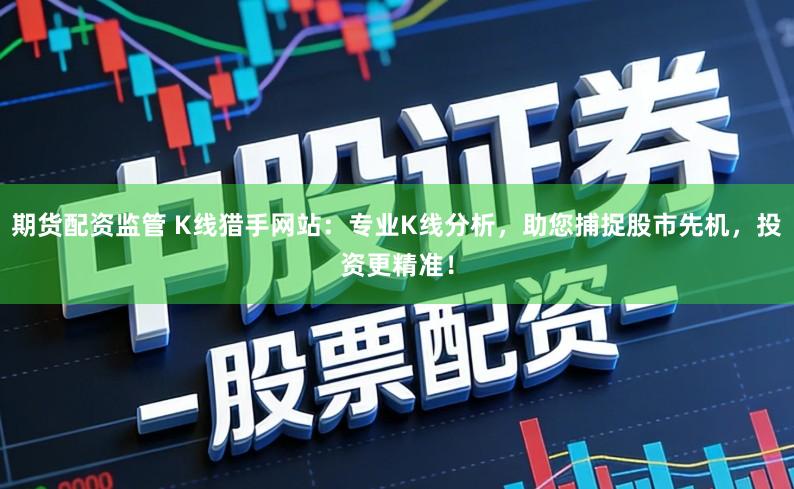 期货配资监管 K线猎手网站：专业K线分析，助您捕捉股市先机，投资更精准！