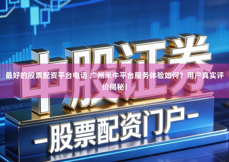 最好的股票配资平台电话 广州米牛平台服务体验如何？用户真实评价揭秘！