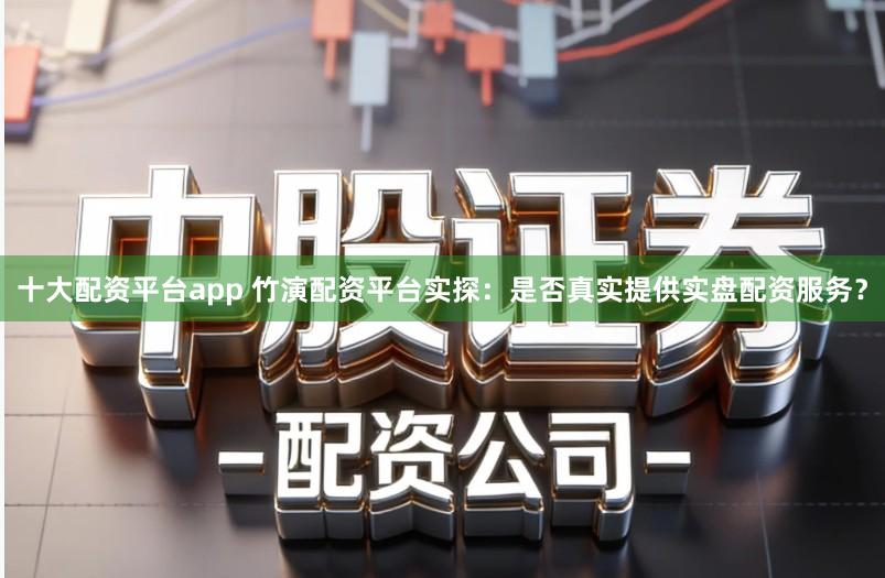 十大配资平台app 竹演配资平台实探：是否真实提供实盘配资服务？