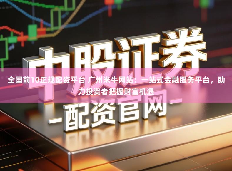 全国前10正规配资平台 广州米牛网站：一站式金融服务平台，助力投资者把握财富机遇