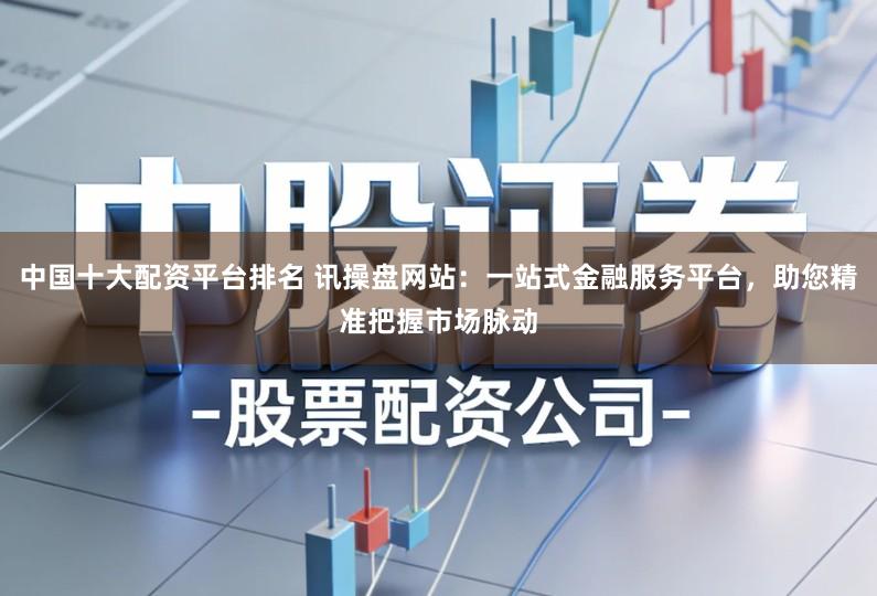 中国十大配资平台排名 讯操盘网站：一站式金融服务平台，助您精准把握市场脉动