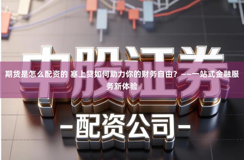 期货是怎么配资的 塞上贷如何助力你的财务自由？——一站式金融服务新体验