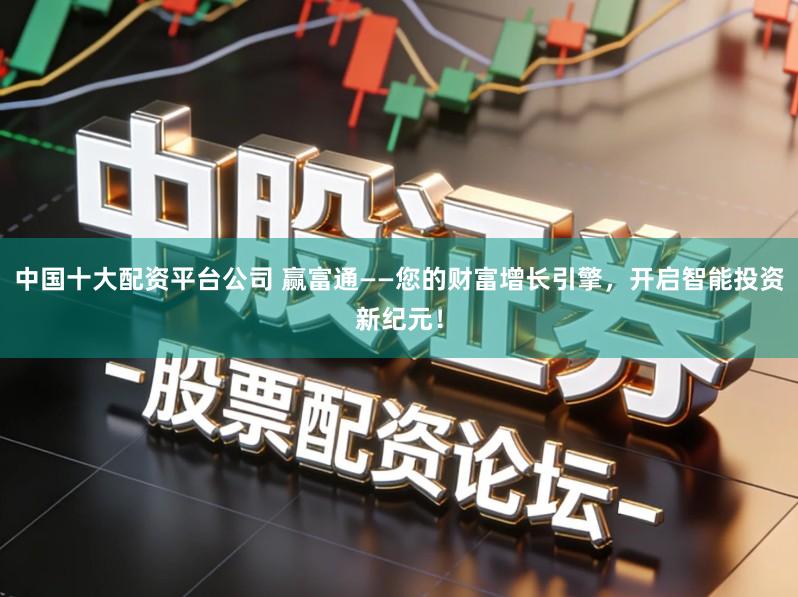 中国十大配资平台公司 赢富通——您的财富增长引擎，开启智能投资新纪元！