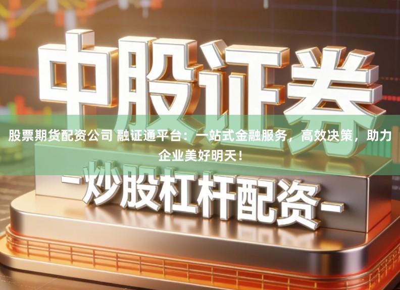 股票期货配资公司 融证通平台：一站式金融服务，高效决策，助力企业美好明天！