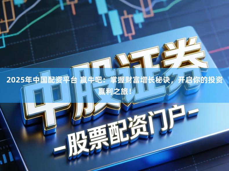 2025年中国配资平台 赢牛吧：掌握财富增长秘诀，开启你的投资赢利之旅！