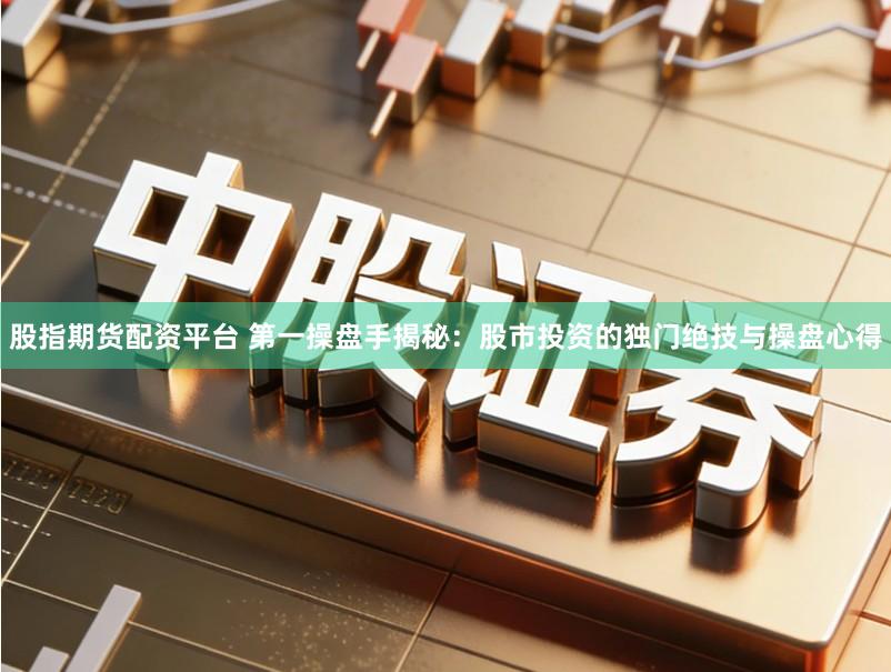 股指期货配资平台 第一操盘手揭秘：股市投资的独门绝技与操盘心得