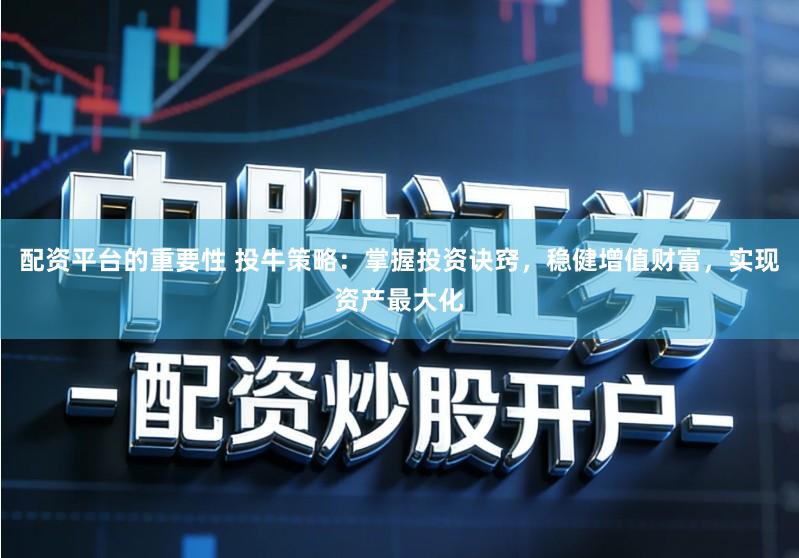 配资平台的重要性 投牛策略：掌握投资诀窍，稳健增值财富，实现资产最大化