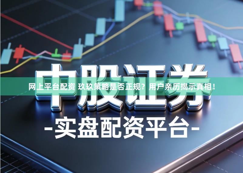 网上平台配资 玖玖策略是否正规？用户亲历揭示真相！