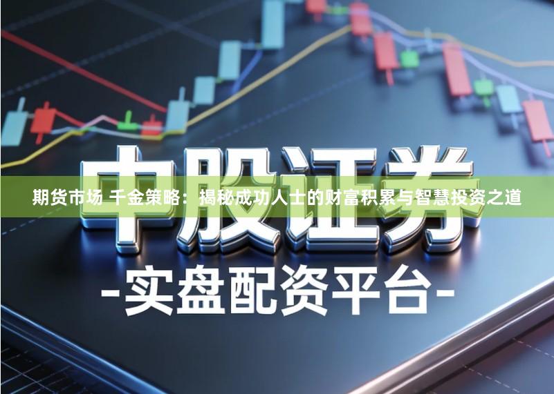 期货市场 千金策略：揭秘成功人士的财富积累与智慧投资之道