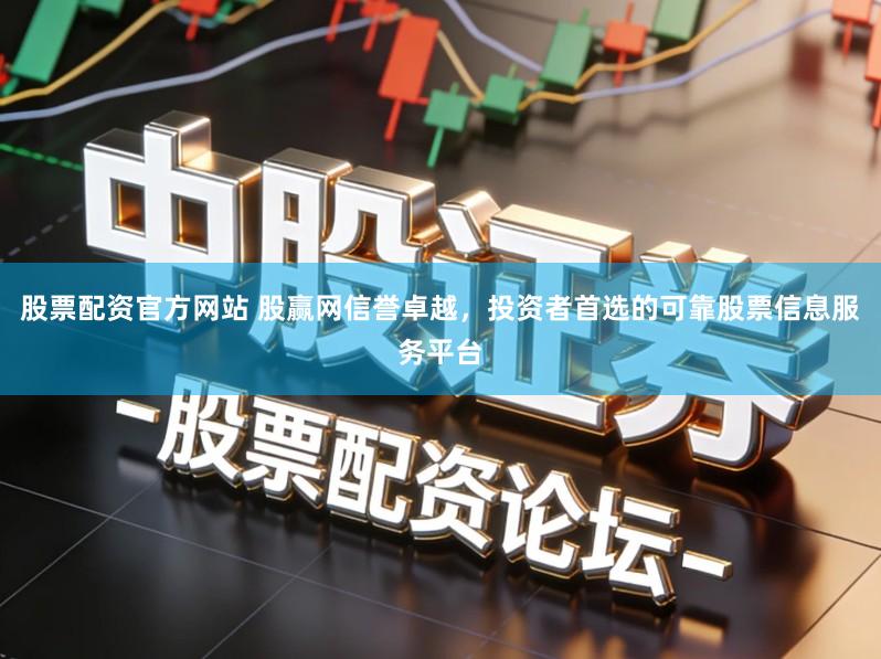 股票配资官方网站 股赢网信誉卓越，投资者首选的可靠股票信息服务平台