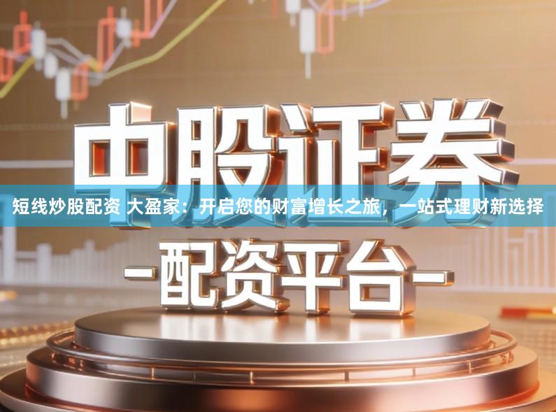 短线炒股配资 大盈家：开启您的财富增长之旅，一站式理财新选择