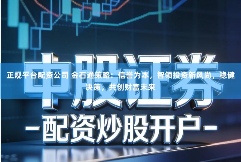 正规平台配资公司 金石通策略：信誉为本，智领投资新风尚，稳健决策，共创财富未来
