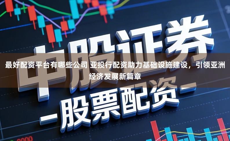 最好配资平台有哪些公司 亚投行配资助力基础设施建设，引领亚洲经济发展新篇章