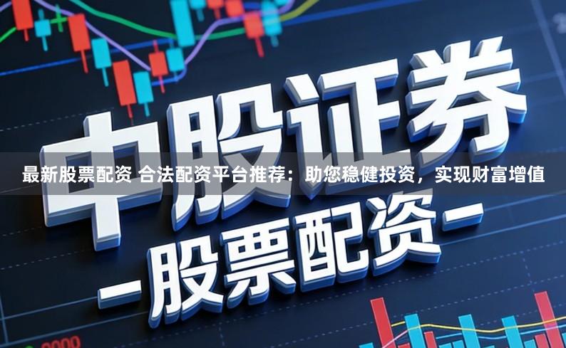 最新股票配资 合法配资平台推荐：助您稳健投资，实现财富增值