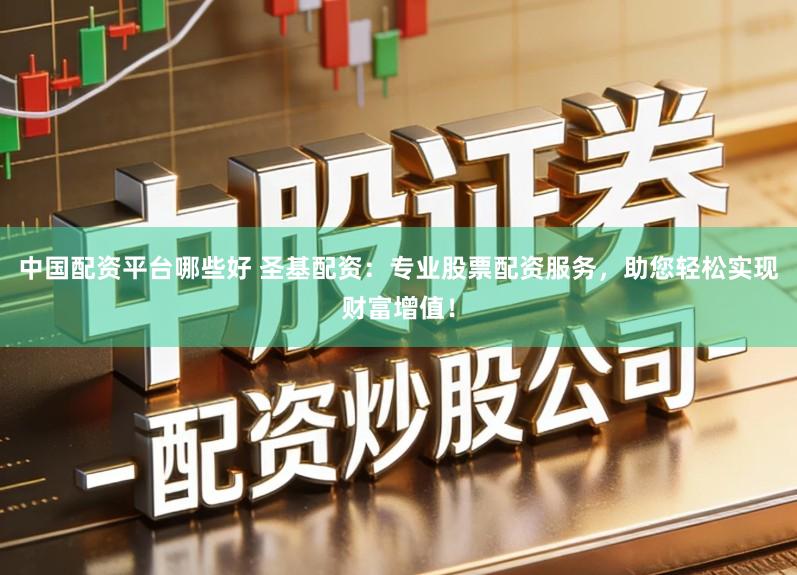 中国配资平台哪些好 圣基配资：专业股票配资服务，助您轻松实现财富增值！